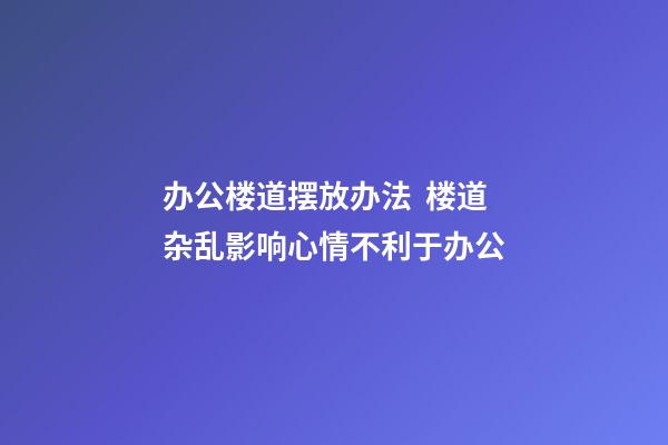 办公楼道摆放办法  楼道杂乱影响心情不利于办公